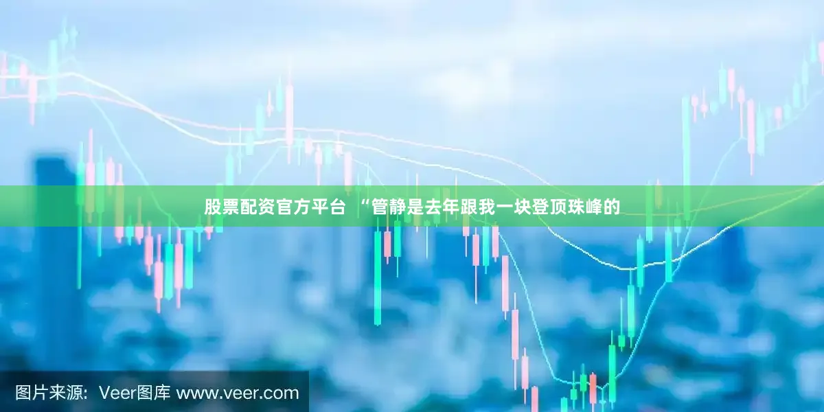 股票配资官方平台  　　“管静是去年跟我一块登顶珠峰的