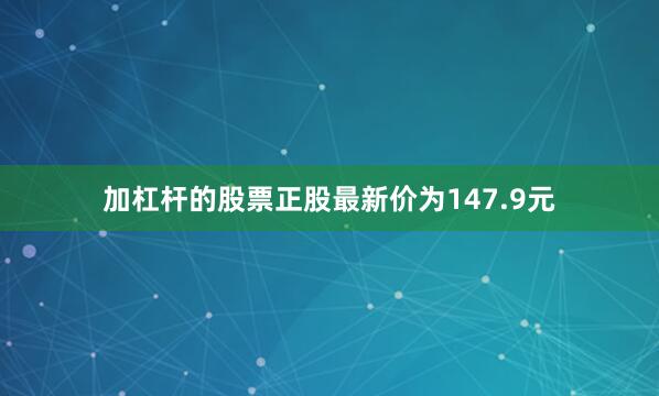加杠杆的股票正股最新价为147.9元
