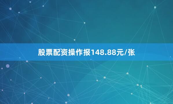 股票配资操作报148.88元/张
