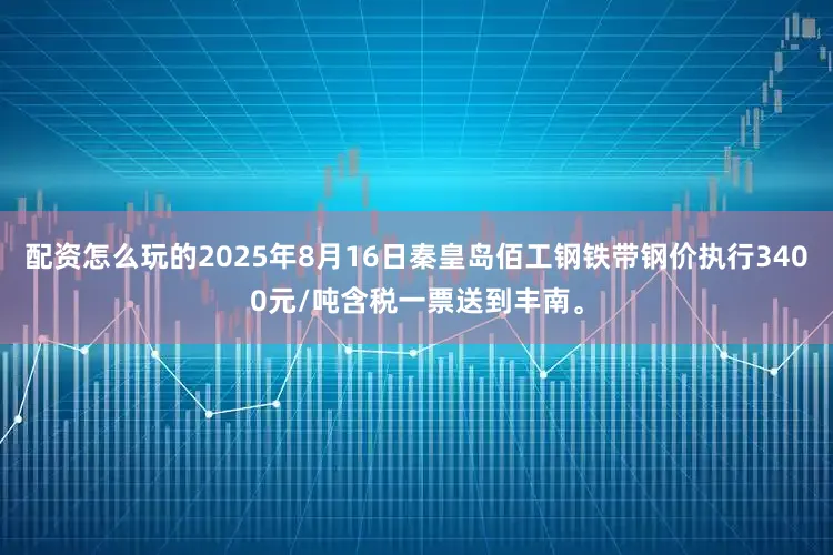 配资怎么玩的2025年8月16日秦皇岛佰工钢铁带钢价执行3400元/吨含税一票送到丰南。