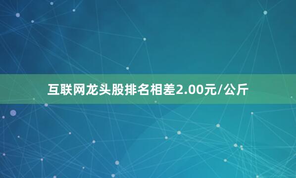 互联网龙头股排名相差2.00元/公斤