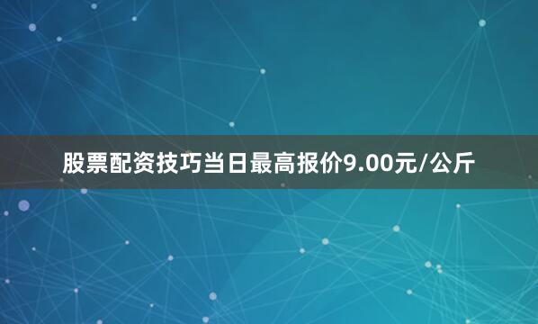 股票配资技巧当日最高报价9.00元/公斤