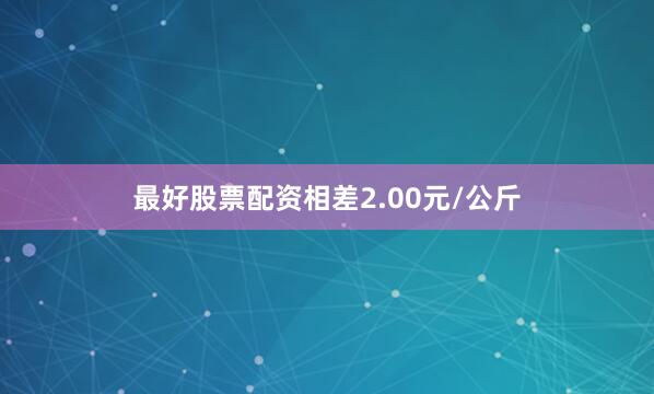 最好股票配资相差2.00元/公斤