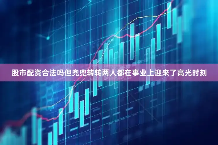 股市配资合法吗但兜兜转转两人都在事业上迎来了高光时刻