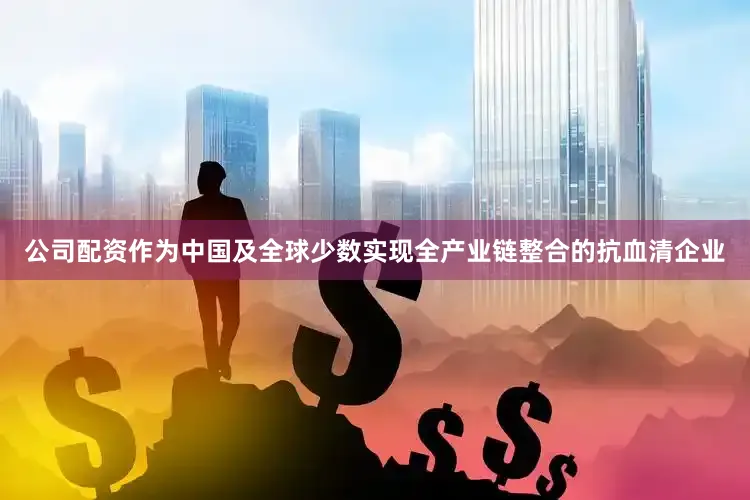 公司配资作为中国及全球少数实现全产业链整合的抗血清企业