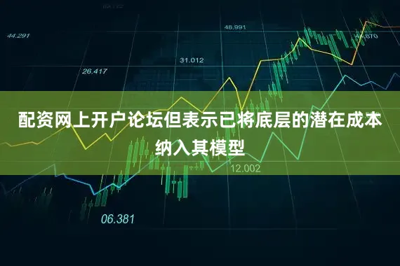 配资网上开户论坛但表示已将底层的潜在成本纳入其模型
