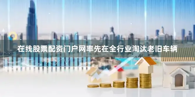 在线股票配资门户网率先在全行业淘汰老旧车辆