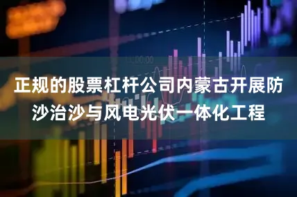 正规的股票杠杆公司内蒙古开展防沙治沙与风电光伏一体化工程