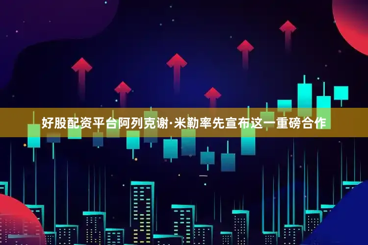 好股配资平台阿列克谢·米勒率先宣布这一重磅合作