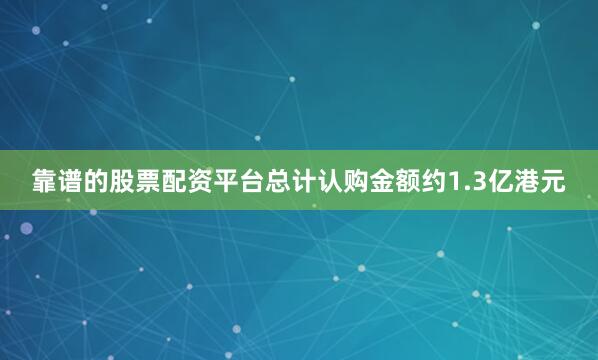 靠谱的股票配资平台总计认购金额约1.3亿港元