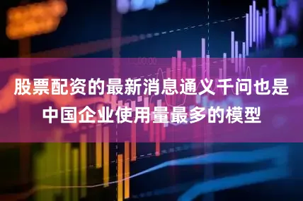 股票配资的最新消息通义千问也是中国企业使用量最多的模型