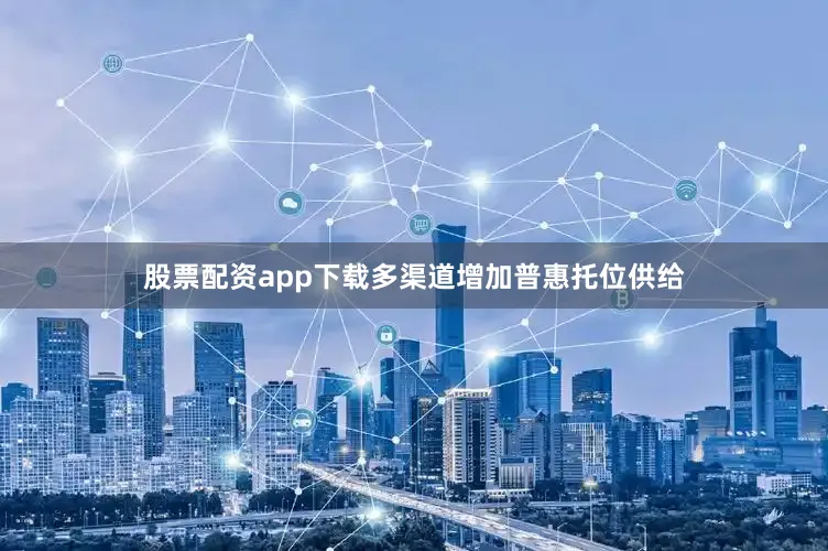 股票配资app下载多渠道增加普惠托位供给
