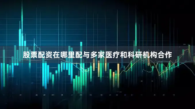 股票配资在哪里配与多家医疗和科研机构合作
