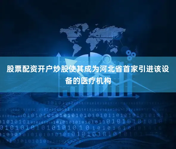 股票配资开户炒股使其成为河北省首家引进该设备的医疗机构
