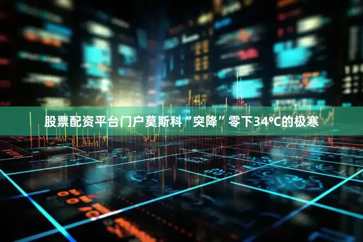 股票配资平台门户莫斯科“突降”零下34℃的极寒