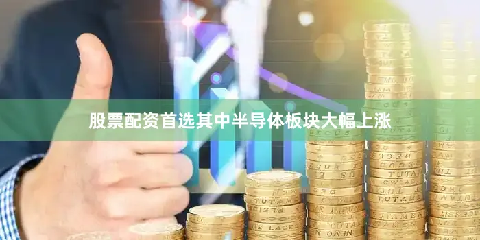 股票配资首选其中半导体板块大幅上涨