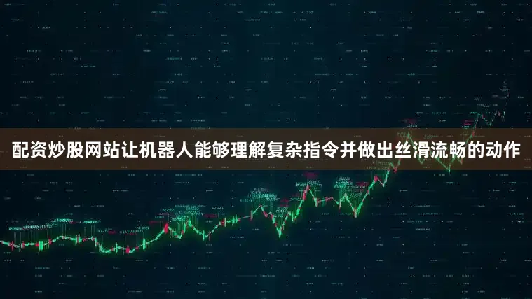配资炒股网站让机器人能够理解复杂指令并做出丝滑流畅的动作