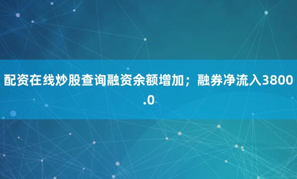 配资在线炒股查询融资余额增加；融券净流入3800.0