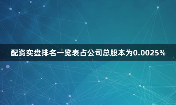 配资实盘排名一览表占公司总股本为0.0025%