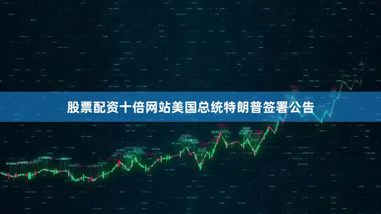 股票配资十倍网站美国总统特朗普签署公告