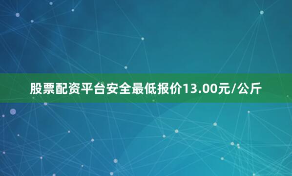 股票配资平台安全最低报价13.00元/公斤
