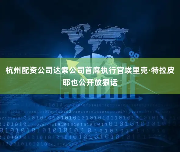 杭州配资公司达索公司首席执行官埃里克·特拉皮耶也公开放狠话