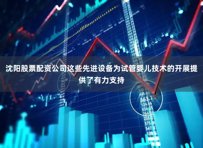 沈阳股票配资公司这些先进设备为试管婴儿技术的开展提供了有力支持