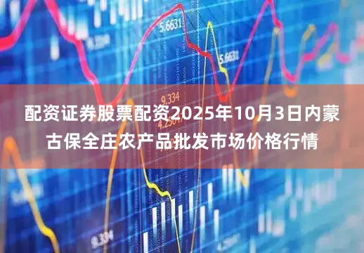 配资证券股票配资2025年10月3日内蒙古保全庄农产品批发市场价格行情