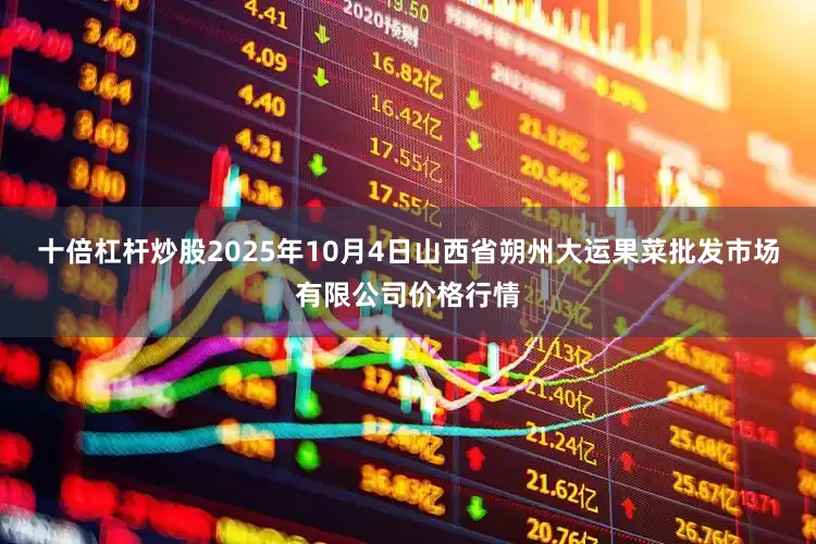 十倍杠杆炒股2025年10月4日山西省朔州大运果菜批发市场有限公司价格行情