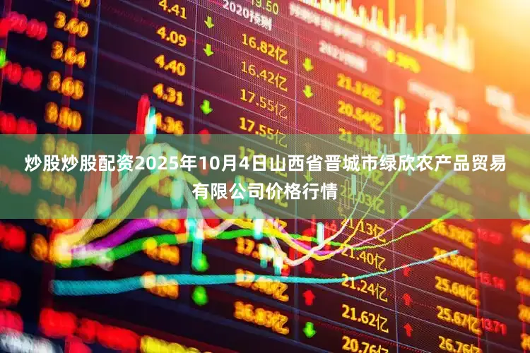 炒股炒股配资2025年10月4日山西省晋城市绿欣农产品贸易有限公司价格行情