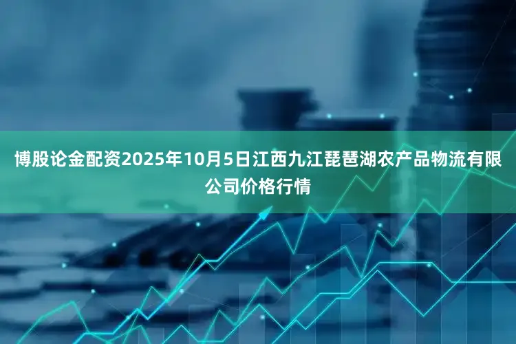 博股论金配资2025年10月5日江西九江琵琶湖农产品物流有限公司价格行情