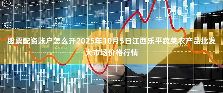 股票配资账户怎么开2025年10月5日江西乐平蔬菜农产品批发大市场价格行情