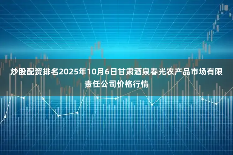 炒股配资排名2025年10月6日甘肃酒泉春光农产品市场有限责任公司价格行情