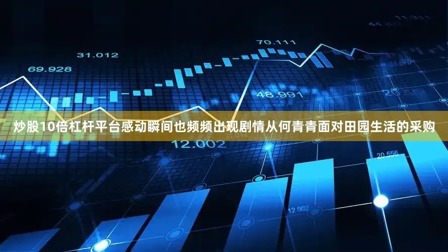 炒股10倍杠杆平台感动瞬间也频频出现剧情从何青青面对田园生活的采购