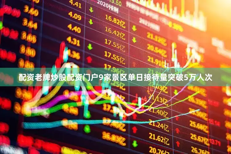 配资老牌炒股配资门户9家景区单日接待量突破5万人次