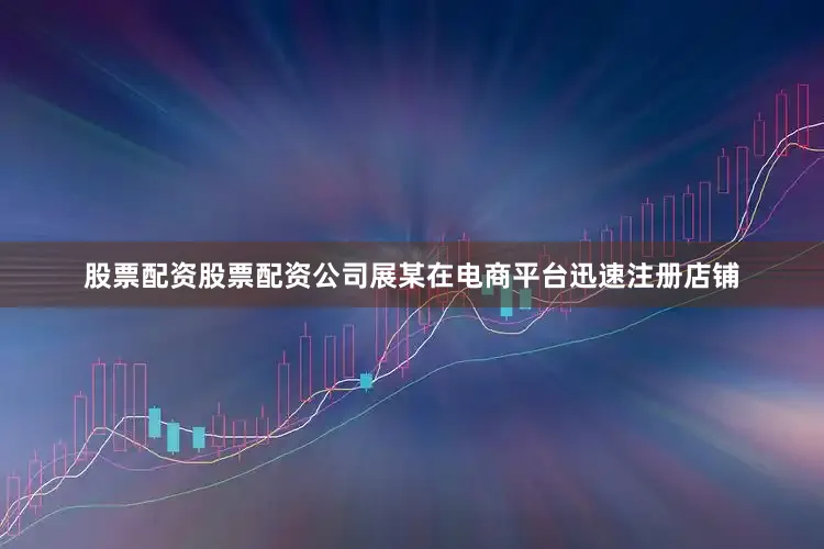 股票配资股票配资公司　　展某在电商平台迅速注册店铺
