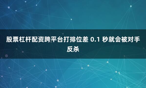 股票杠杆配资跨平台打排位差 0.1 秒就会被对手反杀