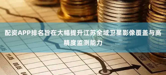配资APP排名旨在大幅提升江苏全域卫星影像覆盖与高精度监测能力