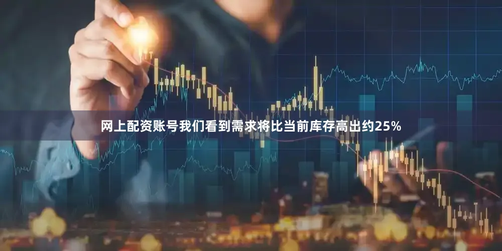 网上配资账号我们看到需求将比当前库存高出约25%