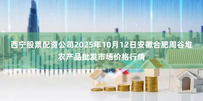 西宁股票配资公司2025年10月12日安徽合肥周谷堆农产品批发市场价格行情