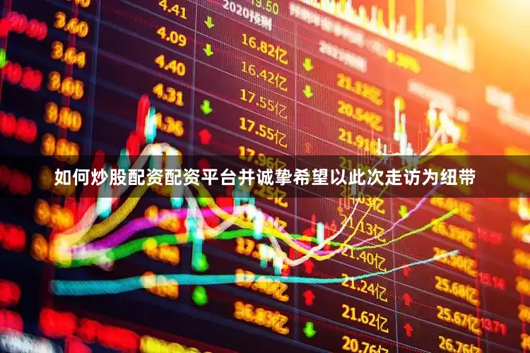 如何炒股配资配资平台并诚挚希望以此次走访为纽带