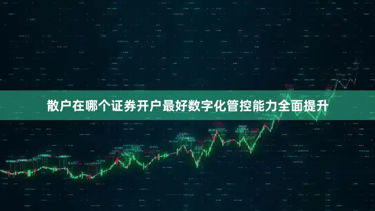 散户在哪个证券开户最好数字化管控能力全面提升